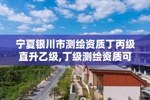 寧夏銀川市測繪資質丁丙級直升乙級,丁級測繪資質可直接轉為丙級了。