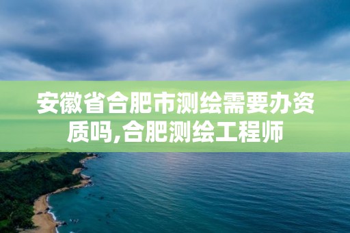 安徽省合肥市測繪需要辦資質嗎,合肥測繪工程師