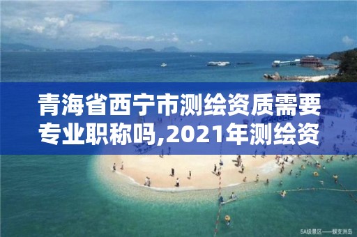 青海省西寧市測繪資質需要專業職稱嗎,2021年測繪資質人員要求。