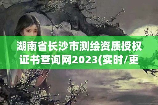 湖南省長沙市測繪資質授權證書查詢網2023(實時/更新中)