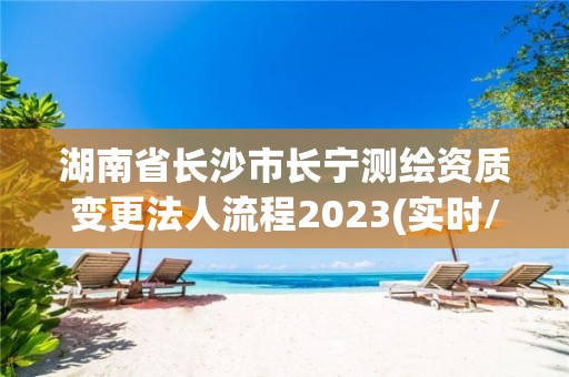 湖南省長沙市長寧測繪資質變更法人流程2023(實時/更新中)