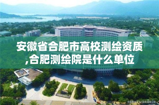 安徽省合肥市高校測繪資質,合肥測繪院是什么單位