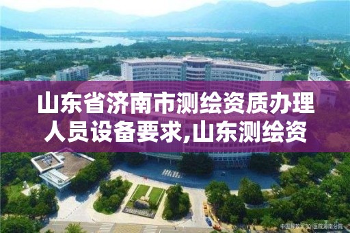 山東省濟南市測繪資質辦理人員設備要求,山東測繪資質代辦。