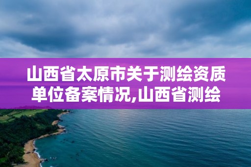 山西省太原市關于測繪資質單位備案情況,山西省測繪資質申請。