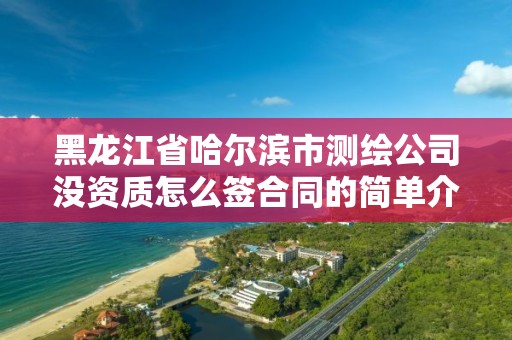 黑龍江省哈爾濱市測繪公司沒資質怎么簽合同的簡單介紹