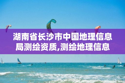 湖南省長(zhǎng)沙市中國(guó)地理信息局測(cè)繪資質(zhì),測(cè)繪地理信息中心是干嘛的。