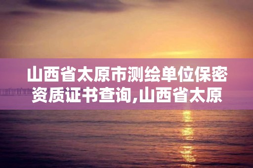 山西省太原市測繪單位保密資質證書查詢,山西省太原市測繪單位保密資質證書查詢網。