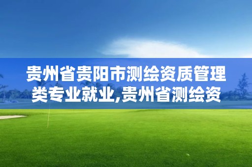 貴州省貴陽市測繪資質管理類專業(yè)就業(yè),貴州省測繪資質管理規(guī)定。