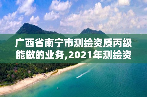 廣西省南寧市測(cè)繪資質(zhì)丙級(jí)能做的業(yè)務(wù),2021年測(cè)繪資質(zhì)丙級(jí)申報(bào)條件。