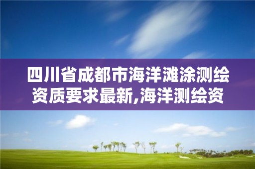 四川省成都市海洋灘涂測繪資質要求最新,海洋測繪資質證書。