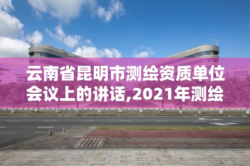 云南省昆明市測繪資質單位會議上的講話,2021年測繪資質改革。