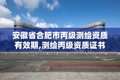 安徽省合肥市丙級(jí)測(cè)繪資質(zhì)有效期,測(cè)繪丙級(jí)資質(zhì)證書