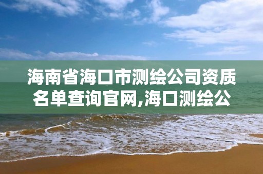 海南省海口市測繪公司資質(zhì)名單查詢官網(wǎng),海口測繪公司招聘。