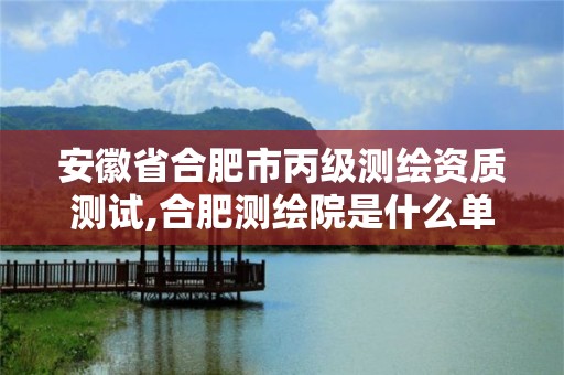 安徽省合肥市丙級(jí)測(cè)繪資質(zhì)測(cè)試,合肥測(cè)繪院是什么單位