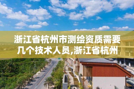 浙江省杭州市測繪資質需要幾個技術人員,浙江省杭州市測繪資質需要幾個技術人員簽字。