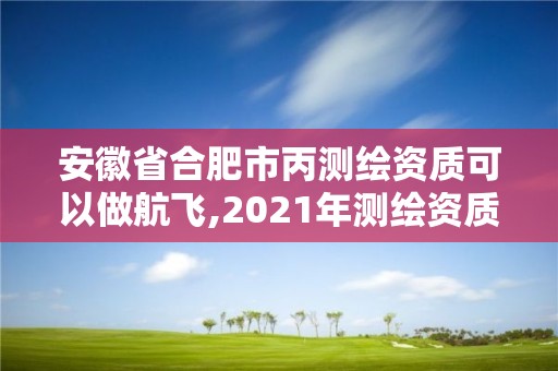 安徽省合肥市丙測繪資質可以做航飛,2021年測繪資質丙級申報條件