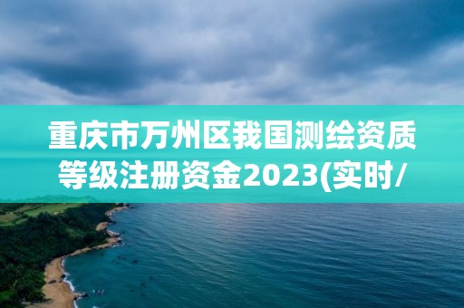 重慶市萬州區(qū)我國測繪資質(zhì)等級注冊資金2023(實(shí)時/更新中)