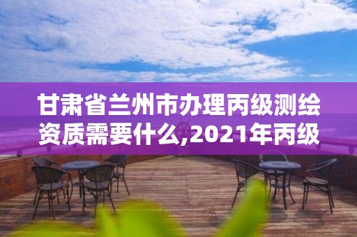 甘肅省蘭州市辦理丙級測繪資質需要什么,2021年丙級測繪資質申請需要什么條件。