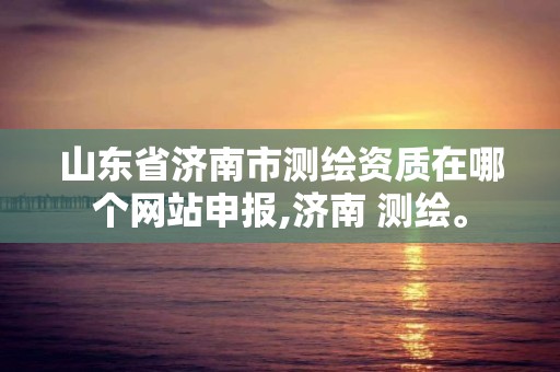 山東省濟(jì)南市測(cè)繪資質(zhì)在哪個(gè)網(wǎng)站申報(bào),濟(jì)南 測(cè)繪。