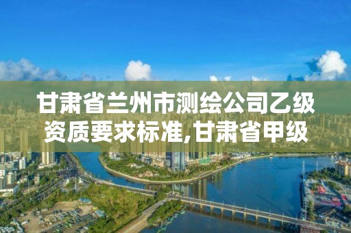 甘肅省蘭州市測(cè)繪公司乙級(jí)資質(zhì)要求標(biāo)準(zhǔn),甘肅省甲級(jí)測(cè)繪資質(zhì)單位。