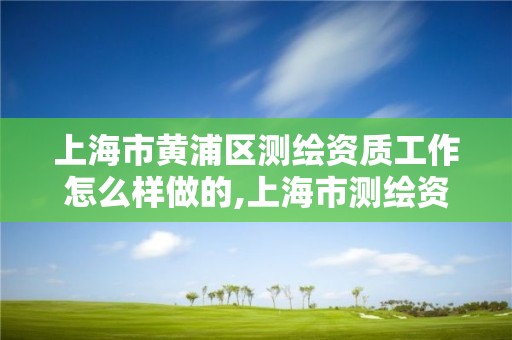 上海市黃浦區測繪資質工作怎么樣做的,上海市測繪資質單位名單。