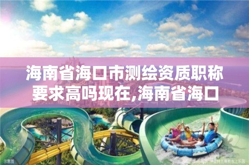 海南省海口市測繪資質職稱要求高嗎現在,海南省海口市測繪資質職稱要求高嗎現在可以考嗎。