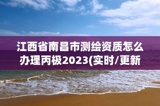 江西省南昌市測(cè)繪資質(zhì)怎么辦理丙極2023(實(shí)時(shí)/更新中)