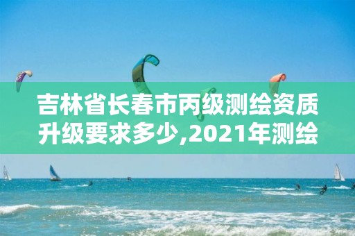 吉林省長(zhǎng)春市丙級(jí)測(cè)繪資質(zhì)升級(jí)要求多少,2021年測(cè)繪資質(zhì)丙級(jí)申報(bào)條件。