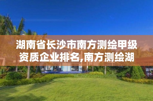 湖南省長沙市南方測繪甲級資質(zhì)企業(yè)排名,南方測繪湖南分公司在哪里。