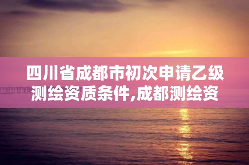 四川省成都市初次申請乙級測繪資質條件,成都測繪資質代辦公司。