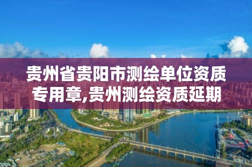 貴州省貴陽市測繪單位資質專用章,貴州測繪資質延期公告。