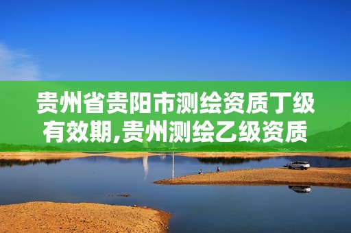 貴州省貴陽市測繪資質丁級有效期,貴州測繪乙級資質單位。