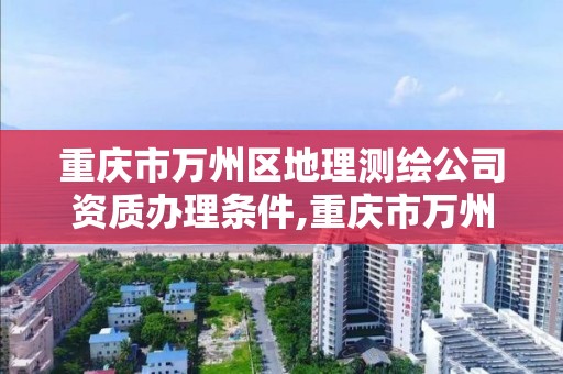 重慶市萬州區地理測繪公司資質辦理條件,重慶市萬州區地理測繪公司資質辦理條件是什么。