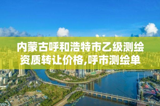 內蒙古呼和浩特市乙級測繪資質轉讓價格,呼市測繪單位。