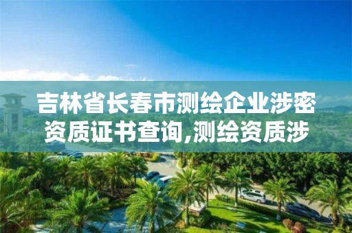 吉林省長春市測繪企業涉密資質證書查詢,測繪資質涉密人員。