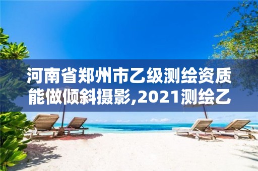 河南省鄭州市乙級(jí)測(cè)繪資質(zhì)能做傾斜攝影,2021測(cè)繪乙級(jí)資質(zhì)申報(bào)條件。