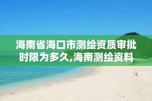 海南省?？谑袦y繪資質審批時限為多久,海南測繪資料信息中心。