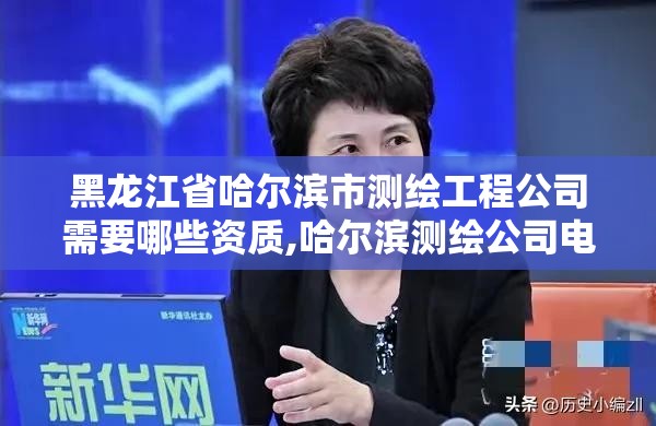 黑龍江省哈爾濱市測繪工程公司需要哪些資質,哈爾濱測繪公司電話。