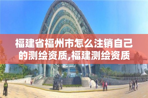 福建省福州市怎么注銷自己的測繪資質,福建測繪資質公司。