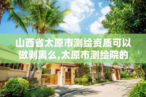 山西省太原市測繪資質可以做剝離么,太原市測繪院的上級單位。