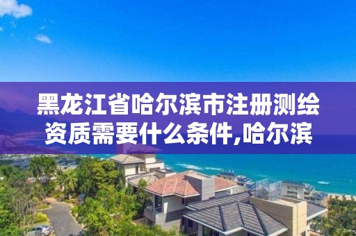 黑龍江省哈爾濱市注冊測繪資質需要什么條件,哈爾濱測繪局屬于什么單位。