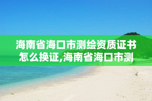 海南省海口市測繪資質證書怎么換證,海南省?？谑袦y繪資質證書怎么換證的。