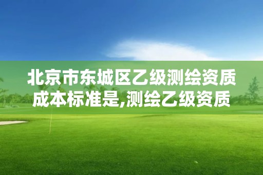 北京市東城區乙級測繪資質成本標準是,測繪乙級資質需要多少專業人員。