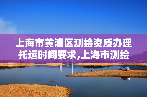 上海市黃浦區測繪資質辦理托運時間要求,上海市測繪資質單位名單。