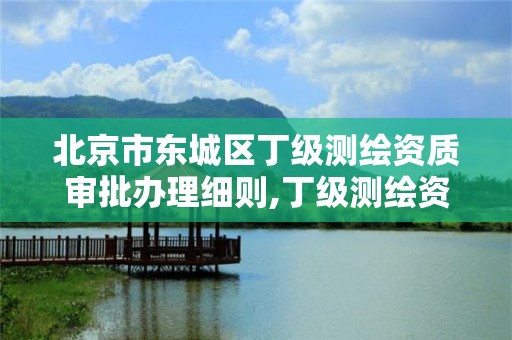 北京市東城區丁級測繪資質審批辦理細則,丁級測繪資質審批機關是。