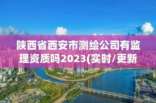 陜西省西安市測(cè)繪公司有監(jiān)理資質(zhì)嗎2023(實(shí)時(shí)/更新中)