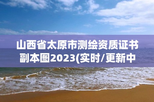 山西省太原市測繪資質(zhì)證書副本圖2023(實時/更新中)