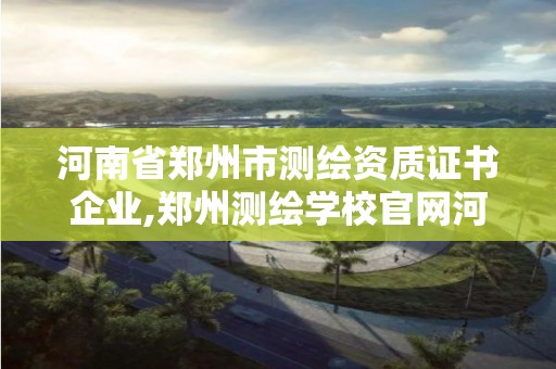 河南省鄭州市測繪資質證書企業,鄭州測繪學校官網河南省測繪職業學院。