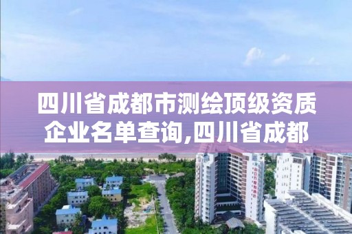 四川省成都市測繪頂級資質(zhì)企業(yè)名單查詢,四川省成都市測繪頂級資質(zhì)企業(yè)名單查詢官網(wǎng)。