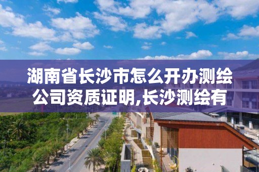 湖南省長沙市怎么開辦測繪公司資質證明,長沙測繪有限公司聯系電話。